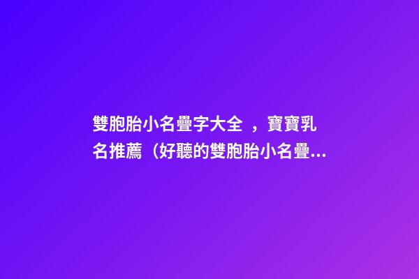 雙胞胎小名疊字大全，寶寶乳名推薦（好聽的雙胞胎小名疊字）